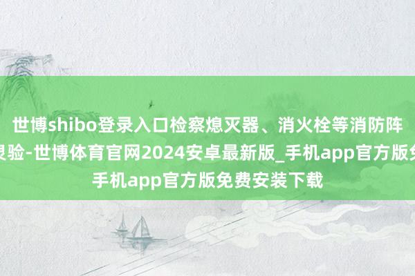 世博shibo登录入口检察熄灭器、消火栓等消防阵势是否完满灵验-世博体育官网2024安卓最新版_手机app官方版免费安装下载