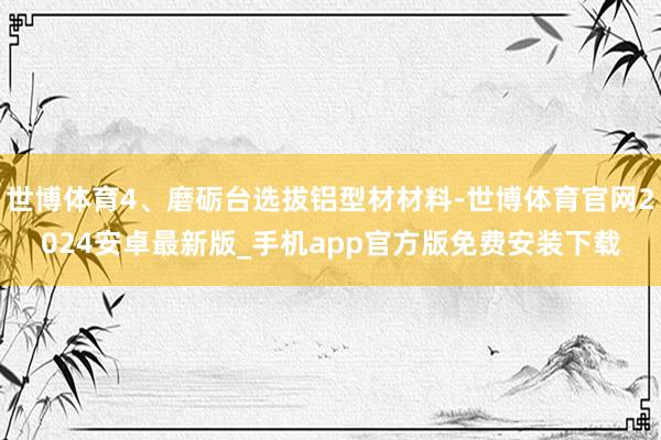 世博体育4、磨砺台选拔铝型材材料-世博体育官网2024安卓最新版_手机app官方版免费安装下载