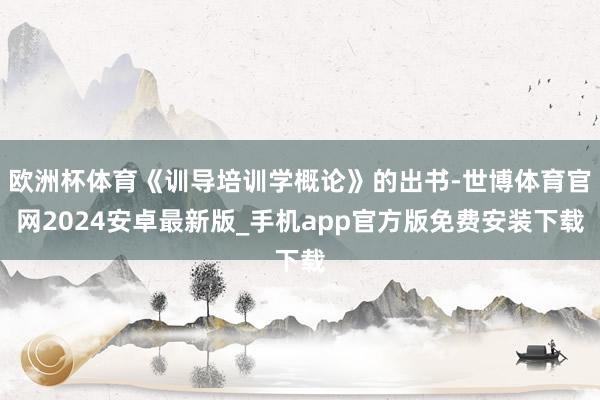 欧洲杯体育《训导培训学概论》的出书-世博体育官网2024安卓最新版_手机app官方版免费安装下载