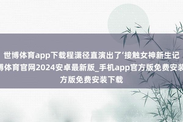 世博体育app下载程潇径直演出了‘接触女神新生记’-世博体育官网2024安卓最新版_手机app官方版免费安装下载