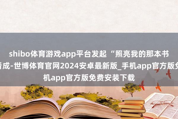 shibo体育游戏app平台发起 “照亮我的那本书”主题搜集看成-世博体育官网2024安卓最新版_手机app官方版免费安装下载