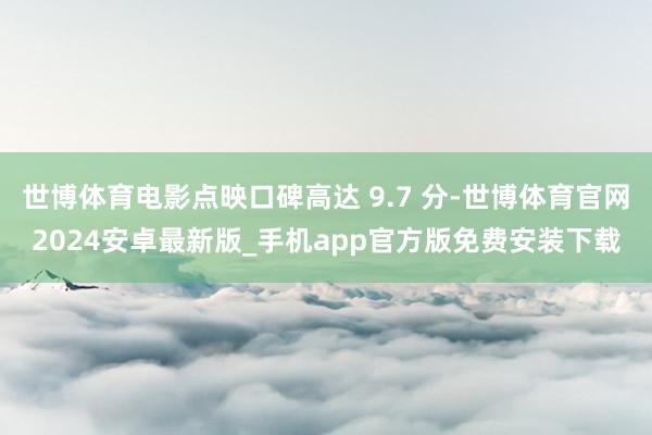 世博体育电影点映口碑高达 9.7 分-世博体育官网2024安卓最新版_手机app官方版免费安装下载