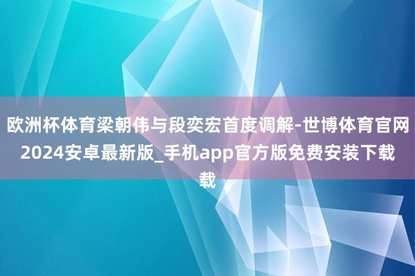 欧洲杯体育梁朝伟与段奕宏首度调解-世博体育官网2024安卓最新版_手机app官方版免费安装下载