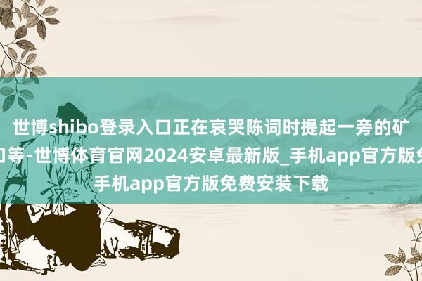 世博shibo登录入口正在哀哭陈词时提起一旁的矿泉水喝了一口等-世博体育官网2024安卓最新版_手机app官方版免费安装下载
