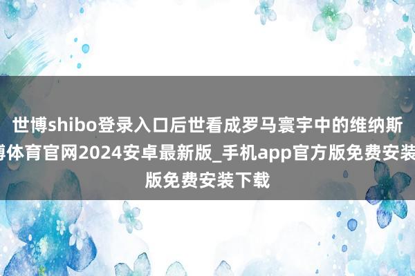 世博shibo登录入口后世看成罗马寰宇中的维纳斯-世博体育官网2024安卓最新版_手机app官方版免费安装下载