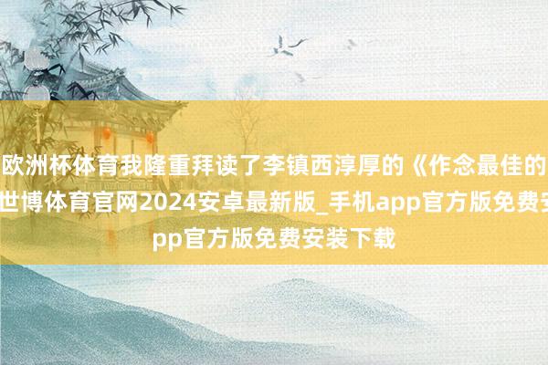 欧洲杯体育我隆重拜读了李镇西淳厚的《作念最佳的淳厚》-世博体育官网2024安卓最新版_手机app官方版免费安装下载