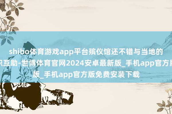 shibo体育游戏app平台殡仪馆还不错与当地的社团、宗教组织互助-世博体育官网2024安卓最新版_手机app官方版免费安装下载