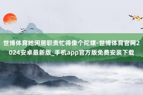 世博体育她闲居职责忙得像个陀螺-世博体育官网2024安卓最新版_手机app官方版免费安装下载