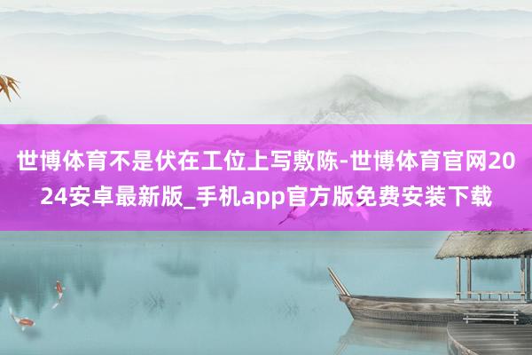 世博体育不是伏在工位上写敷陈-世博体育官网2024安卓最新版_手机app官方版免费安装下载