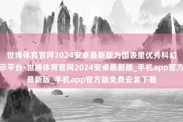 世博体育官网2024安卓最新版为国表里优秀科幻影视作品提供展示平台-世博体育官网2024安卓最新版_手机app官方版免费安装下载