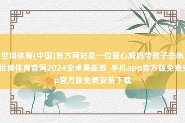 世博体育(中国)官方网站是一位爱心姆妈带孩子去病院时刻-世博体育官网2024安卓最新版_手机app官方版免费安装下载