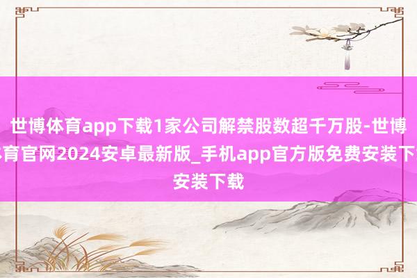 世博体育app下载1家公司解禁股数超千万股-世博体育官网2024安卓最新版_手机app官方版免费安装下载