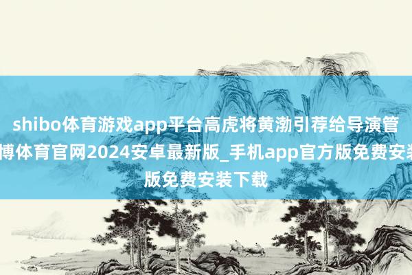 shibo体育游戏app平台高虎将黄渤引荐给导演管虎-世博体育官网2024安卓最新版_手机app官方版免费安装下载