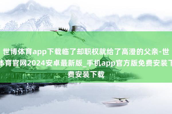 世博体育app下载临了却职权就给了高澄的父亲-世博体育官网2024安卓最新版_手机app官方版免费安装下载