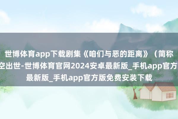 世博体育app下载剧集《咱们与恶的距离》（简称《与恶1》）横空出世-世博体育官网2024安卓最新版_手机app官方版免费安装下载