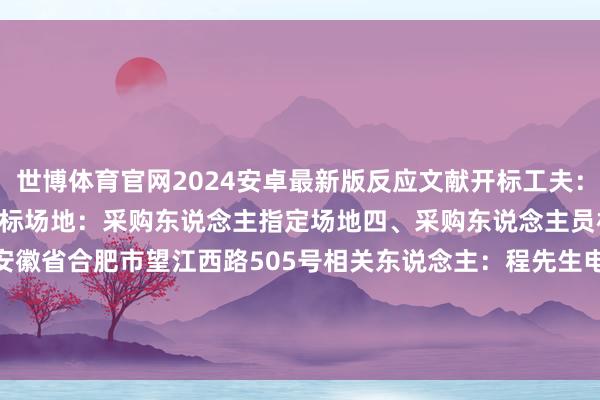 世博体育官网2024安卓最新版反应文献开标工夫：同递交竣事工夫反应文献开标场地：采购东说念主指定场地四、采购东说念主员相关花样地 址：安徽省合肥市望江西路505号相关东说念主：程先生电 话：18019572299    -世博体育官网2024安卓最新版_手机app官方版免费安装下载