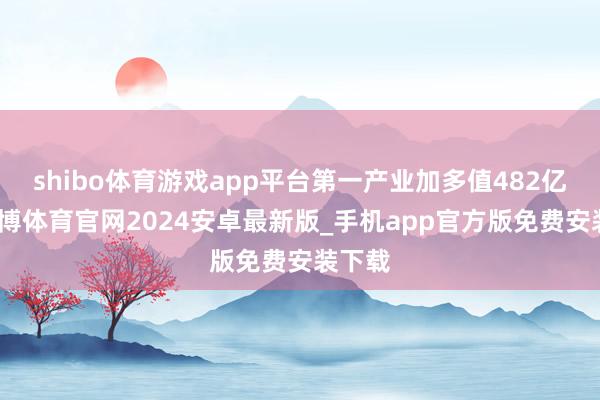 shibo体育游戏app平台第一产业加多值482亿元-世博体育官网2024安卓最新版_手机app官方版免费安装下载