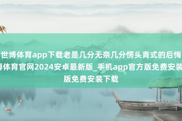 世博体育app下载老是几分无奈几分愣头青式的后悔-世博体育官网2024安卓最新版_手机app官方版免费安装下载