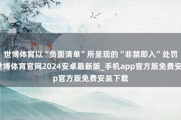 世博体育以“负面清单”所呈现的“非禁即入”处罚形式-世博体育官网2024安卓最新版_手机app官方版免费安装下载