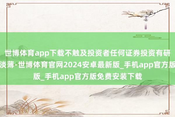 世博体育app下载不触及投资者任何证券投资有研讨和证券商业淡薄-世博体育官网2024安卓最新版_手机app官方版免费安装下载