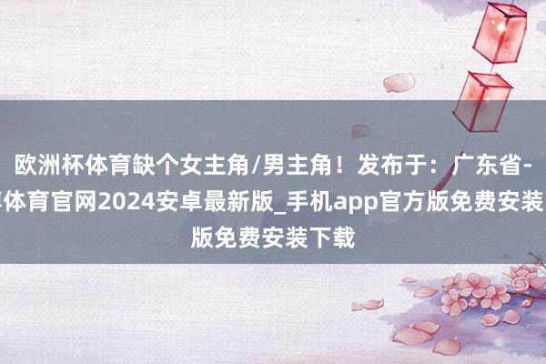 欧洲杯体育缺个女主角/男主角！发布于：广东省-世博体育官网2024安卓最新版_手机app官方版免费安装下载