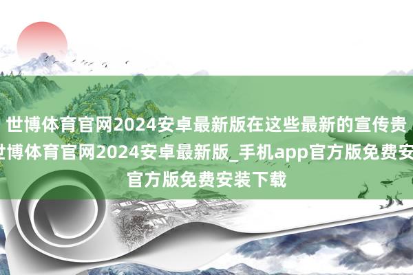 世博体育官网2024安卓最新版在这些最新的宣传贵寓上-世博体育官网2024安卓最新版_手机app官方版免费安装下载