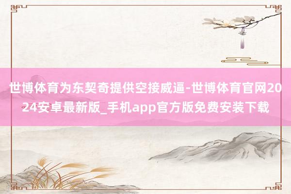 世博体育为东契奇提供空接威逼-世博体育官网2024安卓最新版_手机app官方版免费安装下载