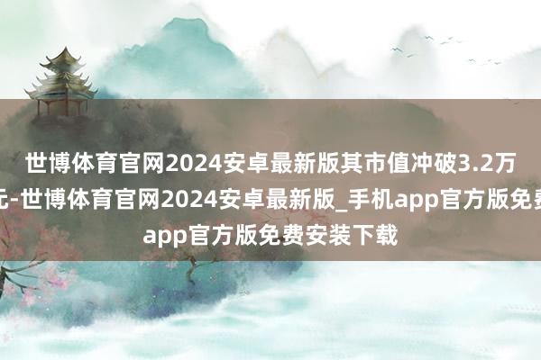 世博体育官网2024安卓最新版其市值冲破3.2万亿好意思元-世博体育官网2024安卓最新版_手机app官方版免费安装下载