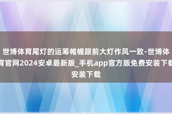 世博体育尾灯的运筹帷幄跟前大灯作风一致-世博体育官网2024安卓最新版_手机app官方版免费安装下载