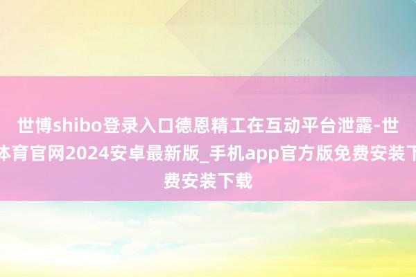 世博shibo登录入口德恩精工在互动平台泄露-世博体育官网2024安卓最新版_手机app官方版免费安装下载