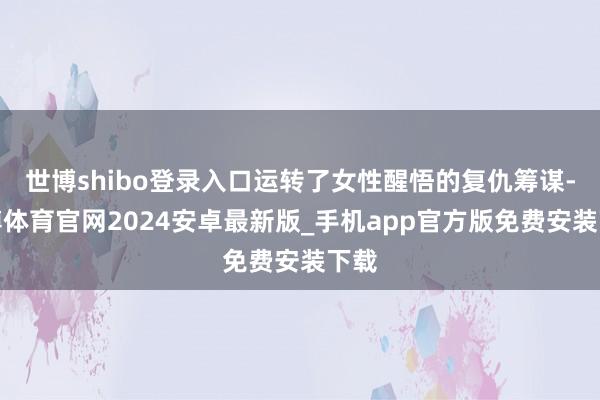 世博shibo登录入口运转了女性醒悟的复仇筹谋-世博体育官网2024安卓最新版_手机app官方版免费安装下载