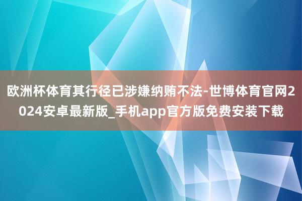 欧洲杯体育其行径已涉嫌纳贿不法-世博体育官网2024安卓最新版_手机app官方版免费安装下载