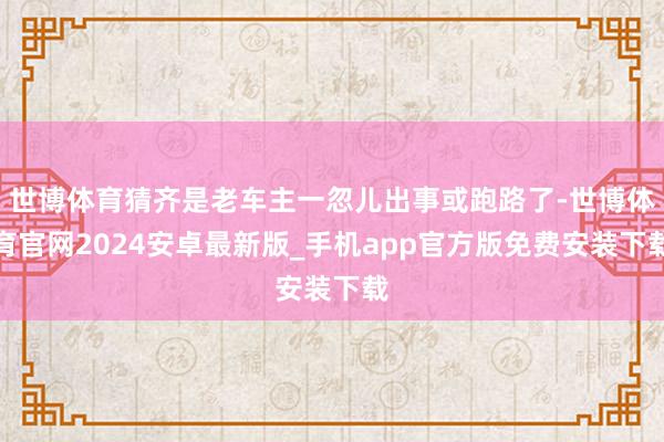 世博体育猜齐是老车主一忽儿出事或跑路了-世博体育官网2024安卓最新版_手机app官方版免费安装下载