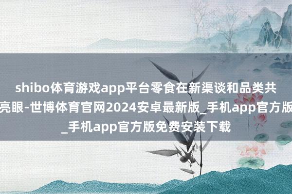 shibo体育游戏app平台零食在新渠谈和品类共振之下亦进展亮眼-世博体育官网2024安卓最新版_手机app官方版免费安装下载
