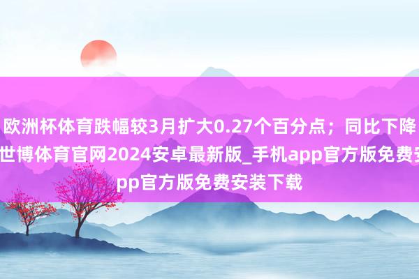 欧洲杯体育跌幅较3月扩大0.27个百分点；同比下降3.40%-世博体育官网2024安卓最新版_手机app官方版免费安装下载
