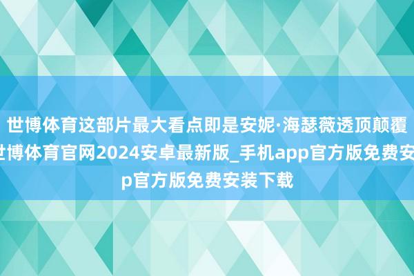 世博体育这部片最大看点即是安妮·海瑟薇透顶颠覆形象-世博体育官网2024安卓最新版_手机app官方版免费安装下载