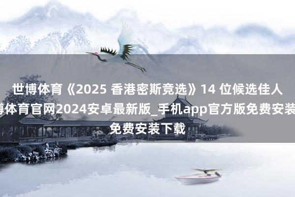 世博体育《2025 香港密斯竞选》14 位候选佳人-世博体育官网2024安卓最新版_手机app官方版免费安装下载