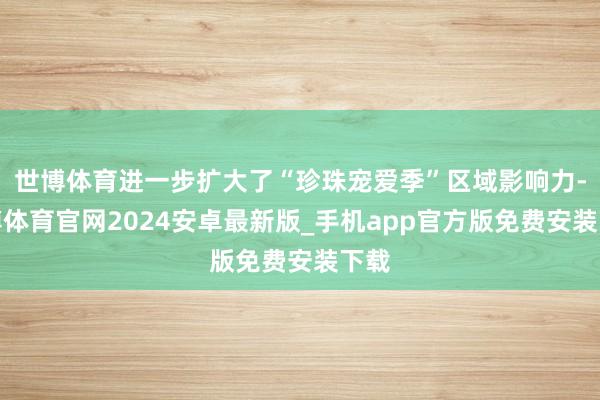 世博体育进一步扩大了“珍珠宠爱季”区域影响力-世博体育官网2024安卓最新版_手机app官方版免费安装下载