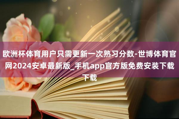 欧洲杯体育用户只需更新一次熟习分数-世博体育官网2024安卓最新版_手机app官方版免费安装下载