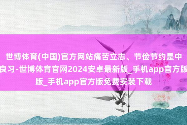 世博体育(中国)官方网站痛苦立志、节俭节约是中华英才的传统良习-世博体育官网2024安卓最新版_手机app官方版免费安装下载