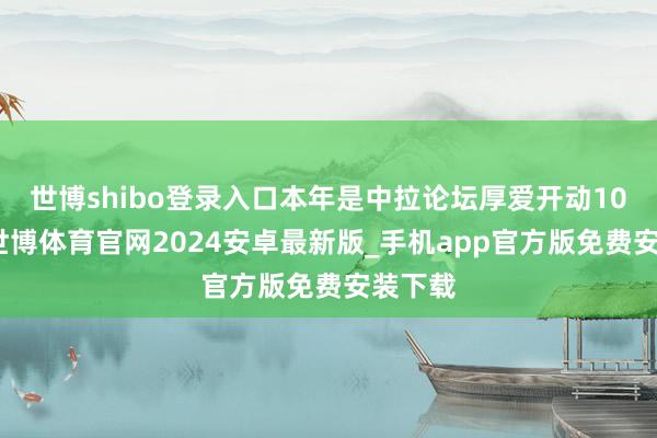 世博shibo登录入口本年是中拉论坛厚爱开动10周年-世博体育官网2024安卓最新版_手机app官方版免费安装下载