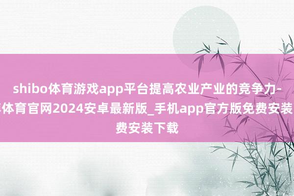 shibo体育游戏app平台提高农业产业的竞争力-世博体育官网2024安卓最新版_手机app官方版免费安装下载