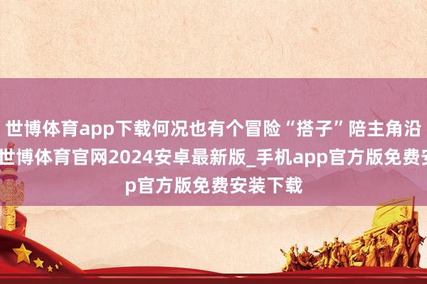 世博体育app下载何况也有个冒险“搭子”陪主角沿途斗殴-世博体育官网2024安卓最新版_手机app官方版免费安装下载