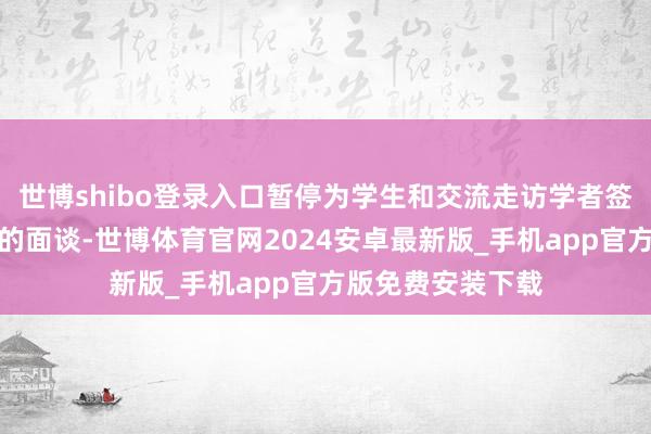 世博shibo登录入口暂停为学生和交流走访学者签证央求者安排新的面谈-世博体育官网2024安卓最新版_手机app官方版免费安装下载