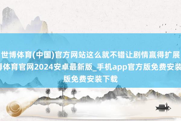 世博体育(中国)官方网站这么就不错让剧情赢得扩展-世博体育官网2024安卓最新版_手机app官方版免费安装下载