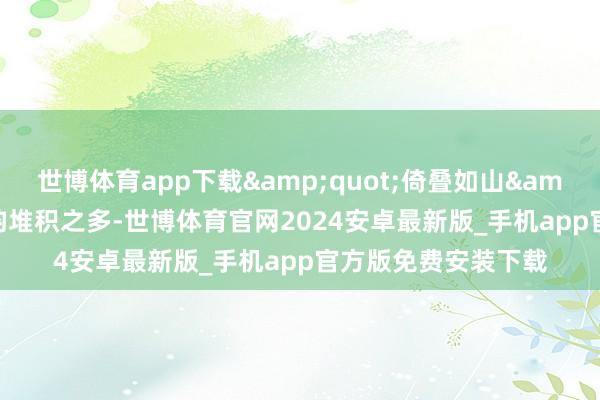 世博体育app下载&quot;倚叠如山&quot;形容张含韵堆积之多-世博体育官网2024安卓最新版_手机app官方版免费安装下载
