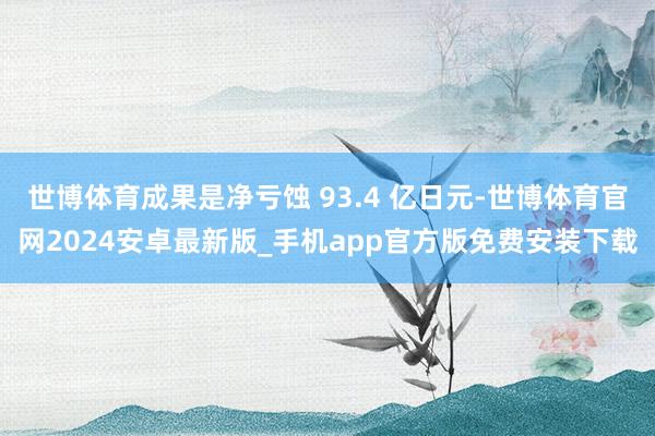 世博体育成果是净亏蚀 93.4 亿日元-世博体育官网2024安卓最新版_手机app官方版免费安装下载