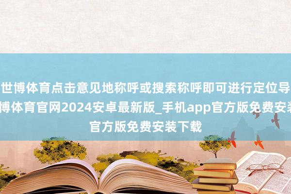 世博体育点击意见地称呼或搜索称呼即可进行定位导航-世博体育官网2024安卓最新版_手机app官方版免费安装下载