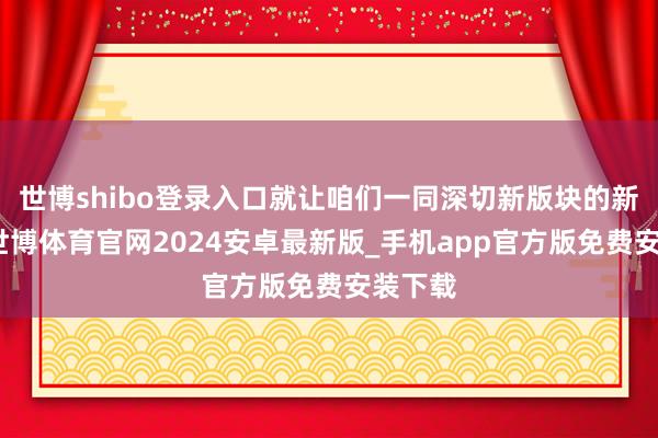 世博shibo登录入口就让咱们一同深切新版块的新副本-世博体育官网2024安卓最新版_手机app官方版免费安装下载