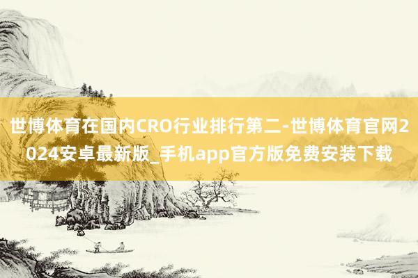 世博体育在国内CRO行业排行第二-世博体育官网2024安卓最新版_手机app官方版免费安装下载